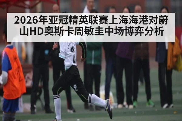 2026年亚冠精英联赛上海海港对蔚山HD奥斯卡周敏圭中场博弈分析 | kaiyun